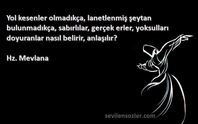 Hz. Mevlana Sözleri 
Yol kesenler olmadıkça, lanetlenmiş şeytan bulunmadıkça, sabırlılar, gerçek erler, yoksulları doyuranlar nasıl belirir, anlaşılır?