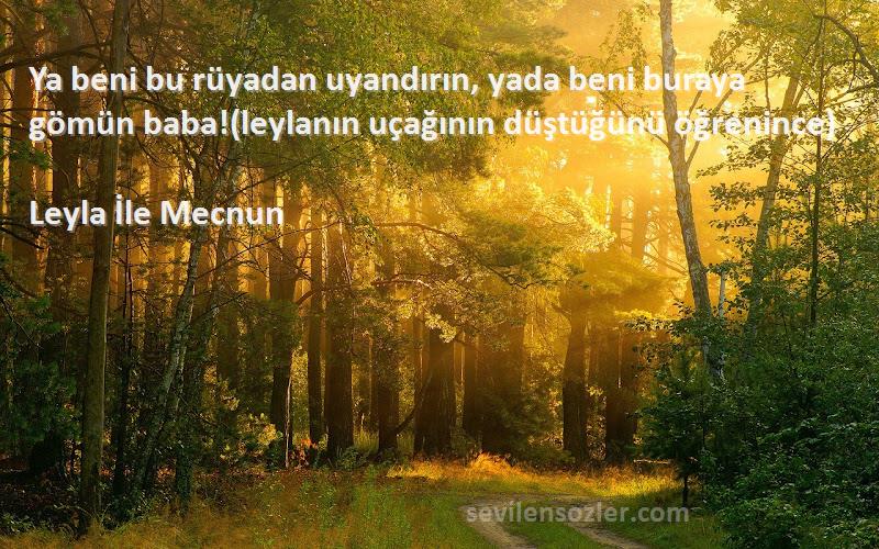 Leyla İle Mecnun - Ya beni bu rüyadan uyandırın, yada beni buraya gömün baba!(leylanın uçağının düştüğünü öğrenince)
