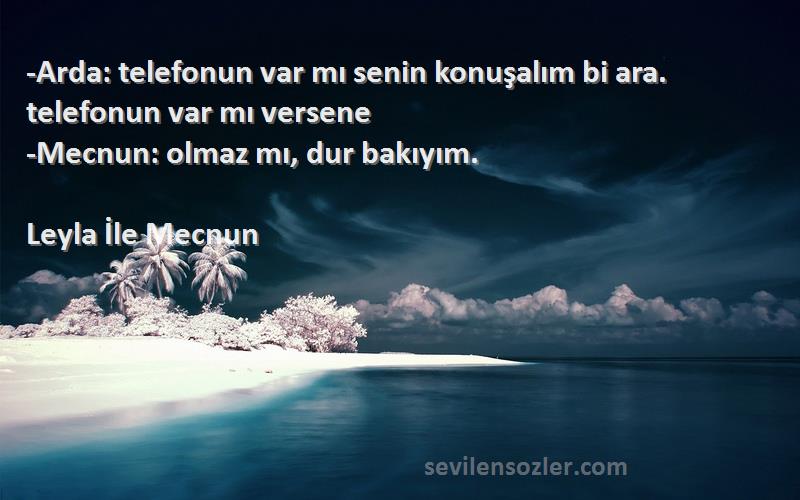 Leyla İle Mecnun Sözleri 
-Arda: telefonun var mı senin konuşalım bi ara. telefonun var mı versene
-Mecnun: olmaz mı, dur bakıyım.
