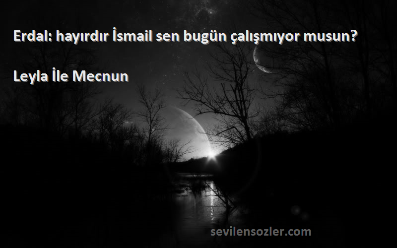 Leyla İle Mecnun Sözleri 
Erdal: hayırdır İsmail sen bugün çalışmıyor musun?
