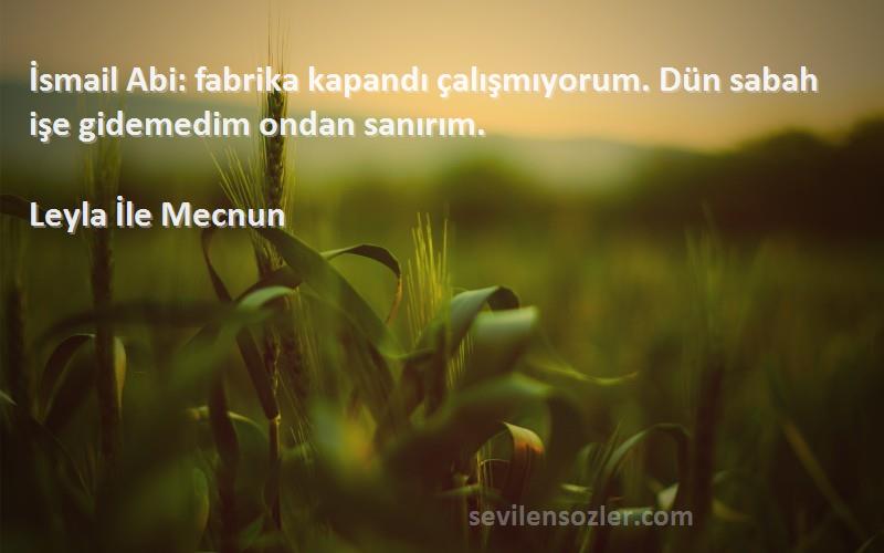 Leyla İle Mecnun - İsmail Abi: fabrika kapandı çalışmıyorum. Dün sabah işe gidemedim ondan sanırım.

