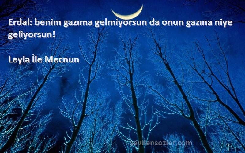 Leyla İle Mecnun Sözleri 
Erdal: benim gazıma gelmiyorsun da onun gazına niye geliyorsun!
