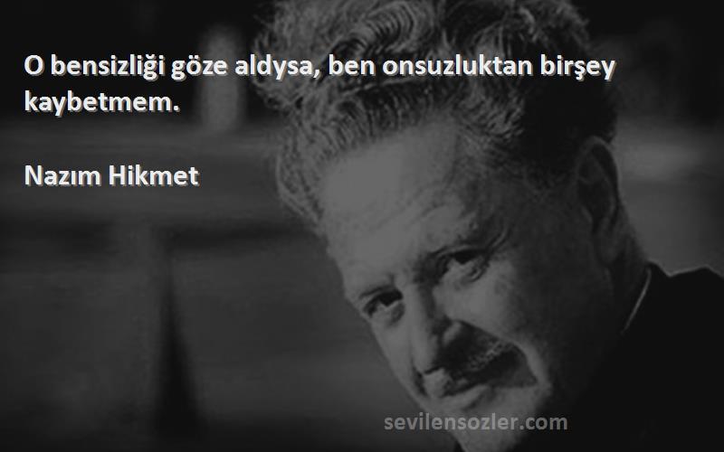 Nazım Hikmet - O bensizliği göze aldysa, ben onsuzluktan birşey kaybetmem.