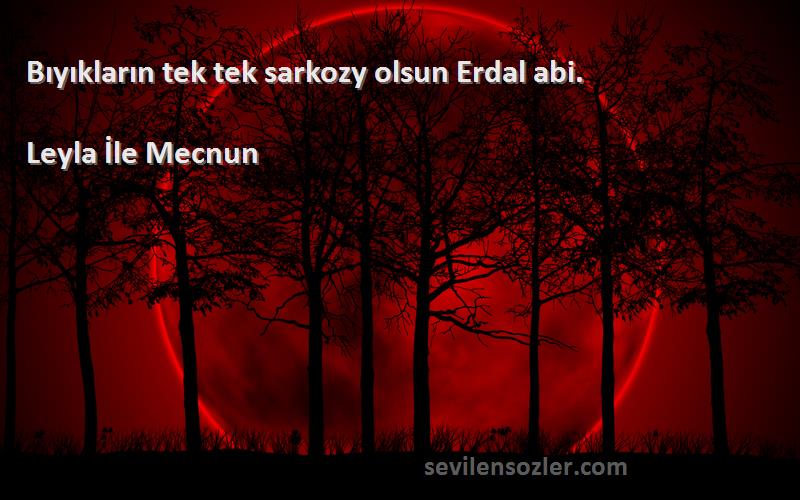 Leyla İle Mecnun Sözleri 
Bıyıkların tek tek sarkozy olsun Erdal abi.

