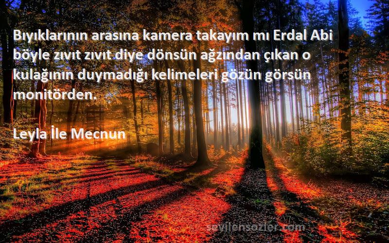 Leyla İle Mecnun Sözleri 
Bıyıklarının arasına kamera takayım mı Erdal Abi böyle zıvıt zıvıt diye dönsün ağzından çıkan o kulağının duymadığı kelimeleri gözün görsün monitörden.
