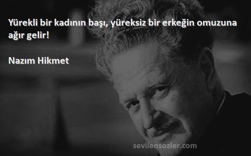 Nazım Hikmet - Yürekli bir kadının başı, yüreksiz bir erkeğin omuzuna ağır gelir!