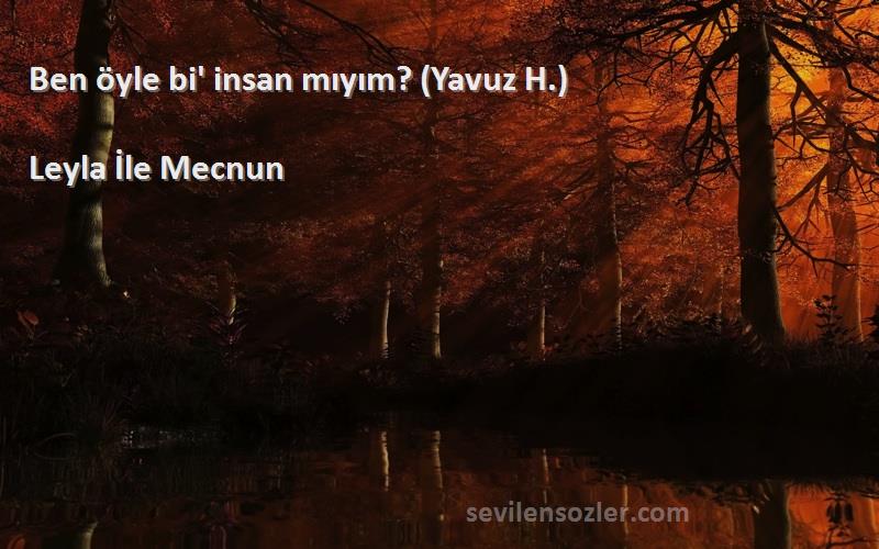 Leyla İle Mecnun Sözleri 
Ben öyle bi' insan mıyım? (Yavuz H.)
