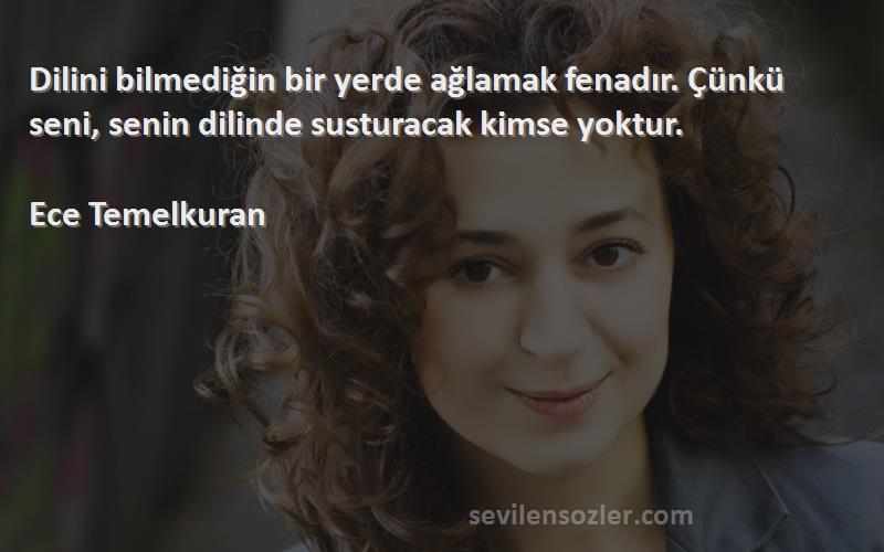 Ece Temelkuran - Dilini bilmediğin bir yerde ağlamak fenadır. Çünkü seni, senin dilinde susturacak kimse yoktur.

