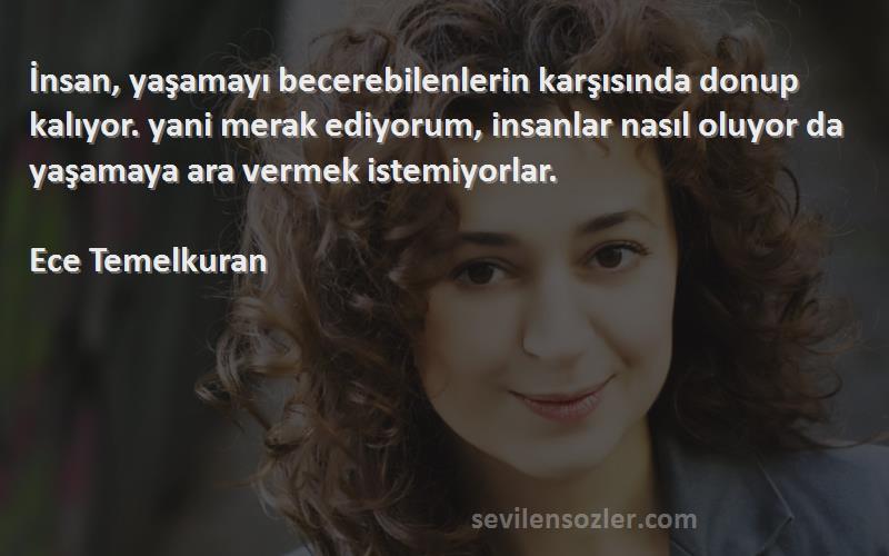 Ece Temelkuran Sözleri 
İnsan, yaşamayı becerebilenlerin karşısında donup kalıyor. yani merak ediyorum, insanlar nasıl oluyor da yaşamaya ara vermek istemiyorlar.

