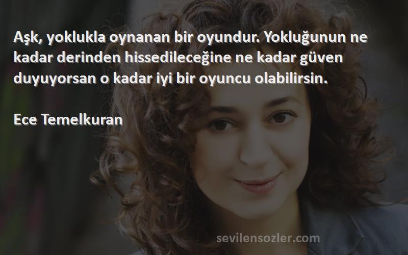 Ece Temelkuran Sözleri 
Aşk, yoklukla oynanan bir oyundur. Yokluğunun ne kadar derinden hissedileceğine ne kadar güven duyuyorsan o kadar iyi bir oyuncu olabilirsin.

