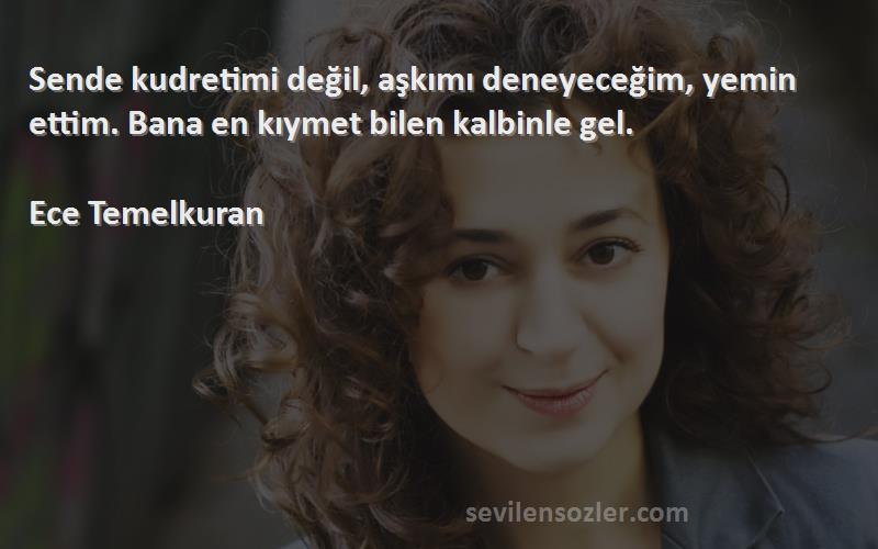 Ece Temelkuran Sözleri 
Sende kudretimi değil, aşkımı deneyeceğim, yemin ettim. Bana en kıymet bilen kalbinle gel.

