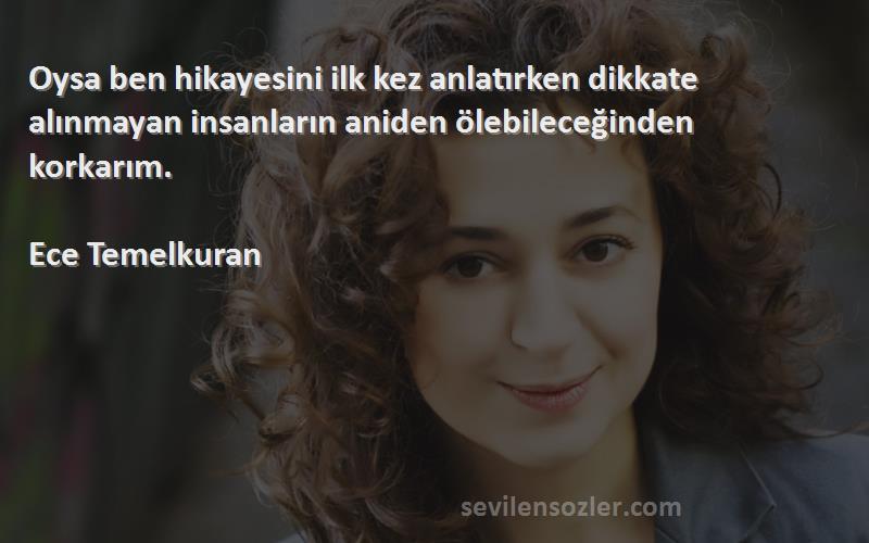 Ece Temelkuran Sözleri 
Oysa ben hikayesini ilk kez anlatırken dikkate alınmayan insanların aniden ölebileceğinden korkarım.

