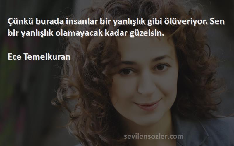 Ece Temelkuran Sözleri 
Çünkü burada insanlar bir yanlışlık gibi ölüveriyor. Sen bir yanlışlık olamayacak kadar güzelsin.

