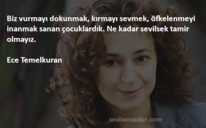 Ece Temelkuran Sözleri 
Biz vurmayı dokunmak, kırmayı sevmek, öfkelenmeyi inanmak sanan çocuklardık. Ne kadar sevilsek tamir olmayız.

