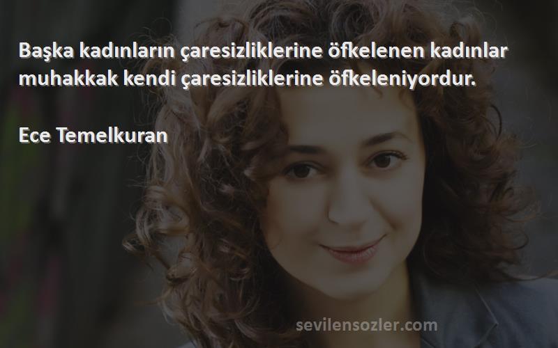 Ece Temelkuran Sözleri 
Başka kadınların çaresizliklerine öfkelenen kadınlar muhakkak kendi çaresizliklerine öfkeleniyordur.

