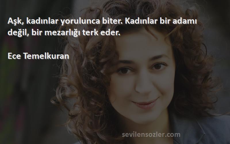 Ece Temelkuran Sözleri 
Aşk, kadınlar yorulunca biter. Kadınlar bir adamı değil, bir mezarlığı terk eder.

