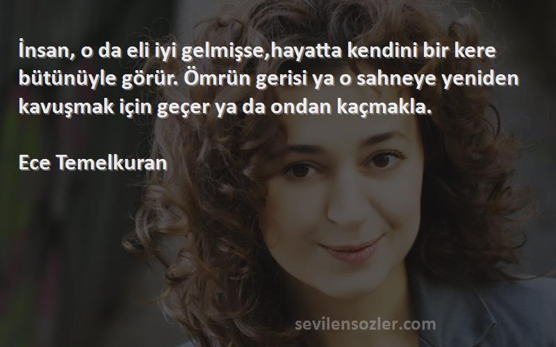 Ece Temelkuran Sözleri 
İnsan, o da eli iyi gelmişse,hayatta kendini bir kere bütünüyle görür. Ömrün gerisi ya o sahneye yeniden kavuşmak için geçer ya da ondan kaçmakla.

