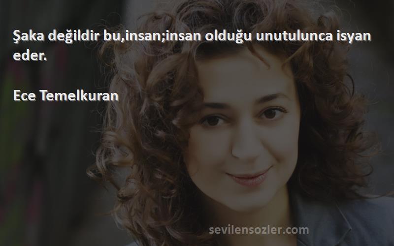 Ece Temelkuran - Şaka değildir bu,insan;insan olduğu unutulunca isyan eder.

