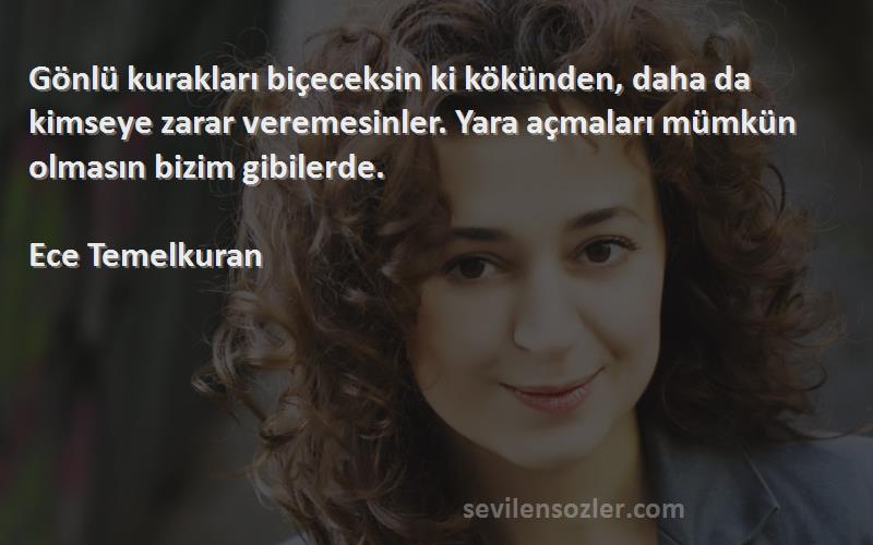 Ece Temelkuran Sözleri 
Gönlü kurakları biçeceksin ki kökünden, daha da kimseye zarar veremesinler. Yara açmaları mümkün olmasın bizim gibilerde.

