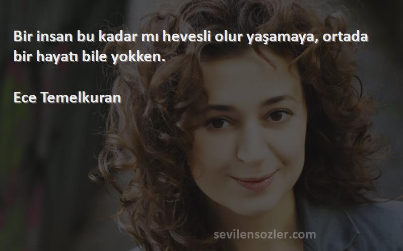 Ece Temelkuran - Bir insan bu kadar mı hevesli olur yaşamaya, ortada bir hayatı bile yokken.

