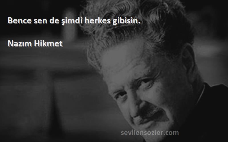 Nazım Hikmet Sözleri 
Bence sen de şimdi herkes gibisin.