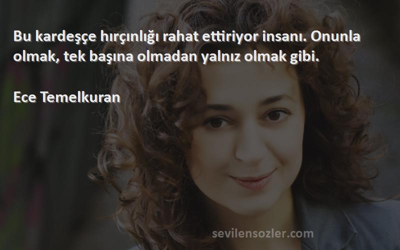 Ece Temelkuran Sözleri 
Bu kardeşçe hırçınlığı rahat ettiriyor insanı. Onunla olmak, tek başına olmadan yalnız olmak gibi.

