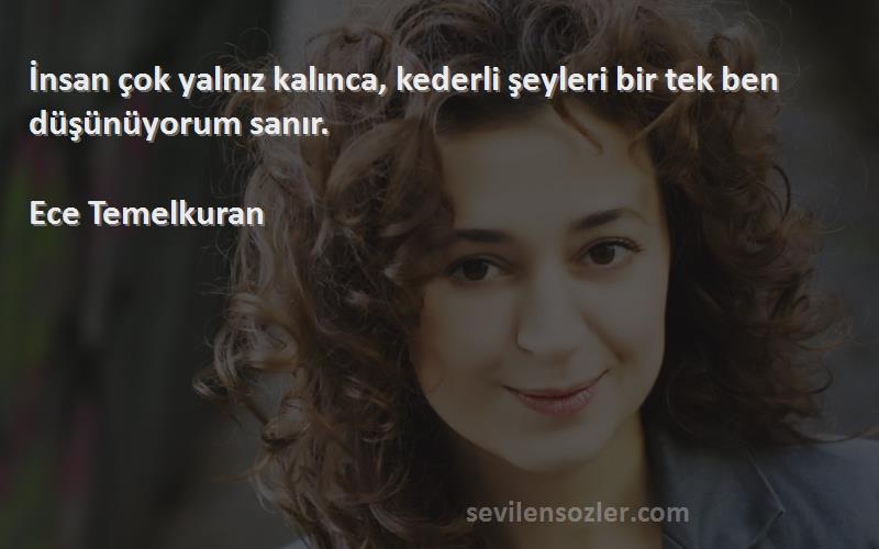 Ece Temelkuran - İnsan çok yalnız kalınca, kederli şeyleri bir tek ben düşünüyorum sanır.

