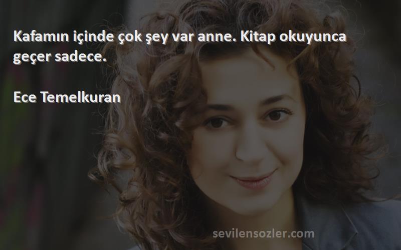 Ece Temelkuran Sözleri 
Kafamın içinde çok şey var anne. Kitap okuyunca geçer sadece.

