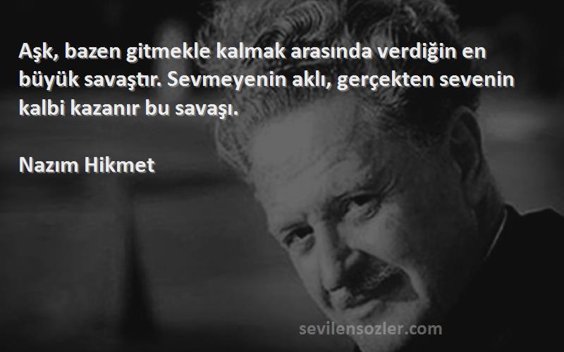 Nazım Hikmet Sözleri 
Aşk, bazen gitmekle kalmak arasında verdiğin en büyük savaştır. Sevmeyenin aklı, gerçekten sevenin kalbi kazanır bu savaşı.