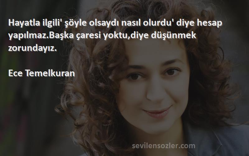 Ece Temelkuran Sözleri 
Hayatla ilgili' şöyle olsaydı nasıl olurdu' diye hesap yapılmaz.Başka çaresi yoktu,diye düşünmek zorundayız.

