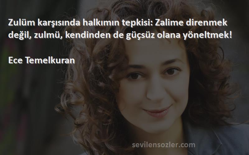 Ece Temelkuran Sözleri 
Zulüm karşısında halkımın tepkisi: Zalime direnmek değil, zulmü, kendinden de güçsüz olana yöneltmek!

