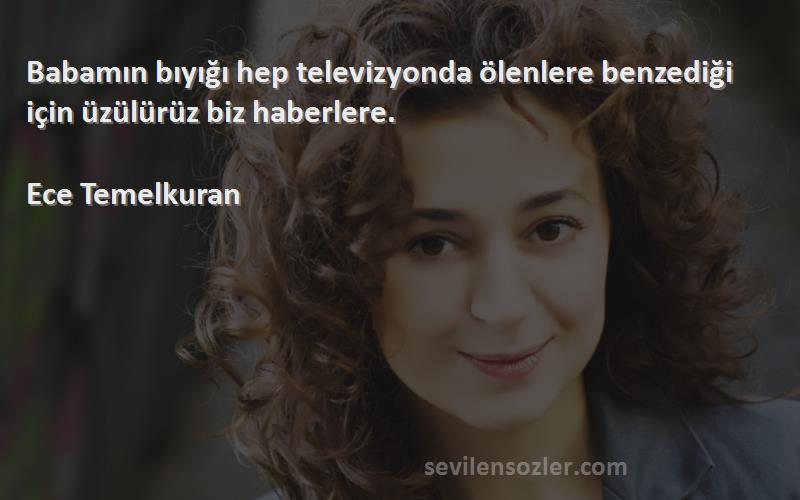 Ece Temelkuran Sözleri 
Babamın bıyığı hep televizyonda ölenlere benzediği için üzülürüz biz haberlere.

