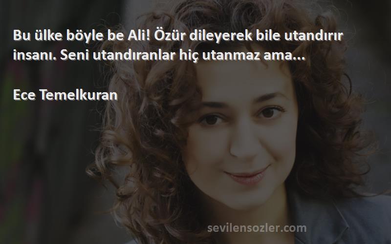 Ece Temelkuran - Bu ülke böyle be Ali! Özür dileyerek bile utandırır insanı. Seni utandıranlar hiç utanmaz ama...

...