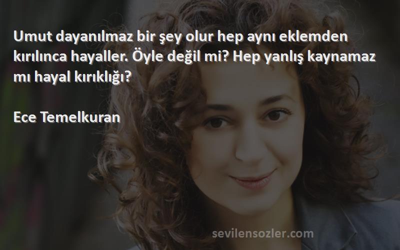 Ece Temelkuran Sözleri 
Umut dayanılmaz bir şey olur hep aynı eklemden kırılınca hayaller. Öyle değil mi? Hep yanlış kaynamaz mı hayal kırıklığı?

