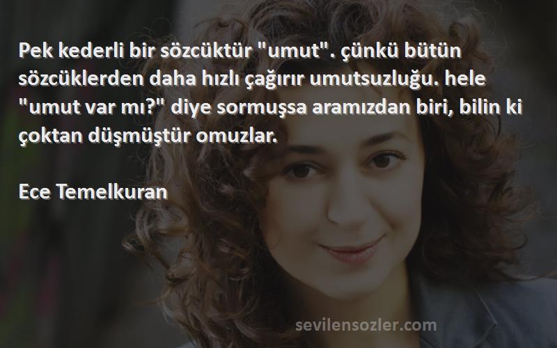 Ece Temelkuran Sözleri 
Pek kederli bir sözcüktür umut. çünkü bütün sözcüklerden daha hızlı çağırır umutsuzluğu. hele umut var mı? diye sormuşsa aramızdan biri, bilin ki çoktan düşmüştür omuzlar.

