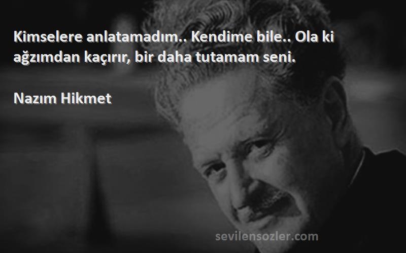 Nazım Hikmet - Kimselere anlatamadım.. Kendime bile.. Ola ki ağzımdan kaçırır, bir daha tutamam seni.