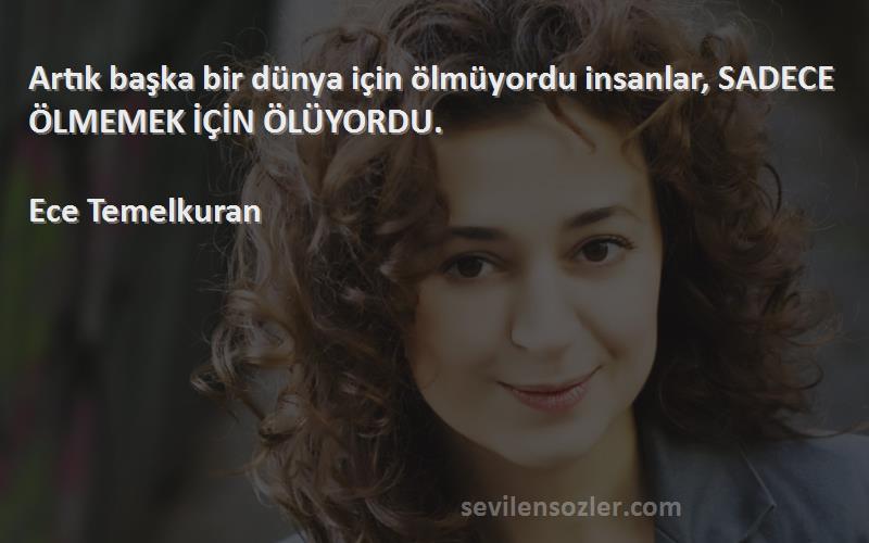 Ece Temelkuran Sözleri 
Artık başka bir dünya için ölmüyordu insanlar, SADECE ÖLMEMEK İÇİN ÖLÜYORDU.

