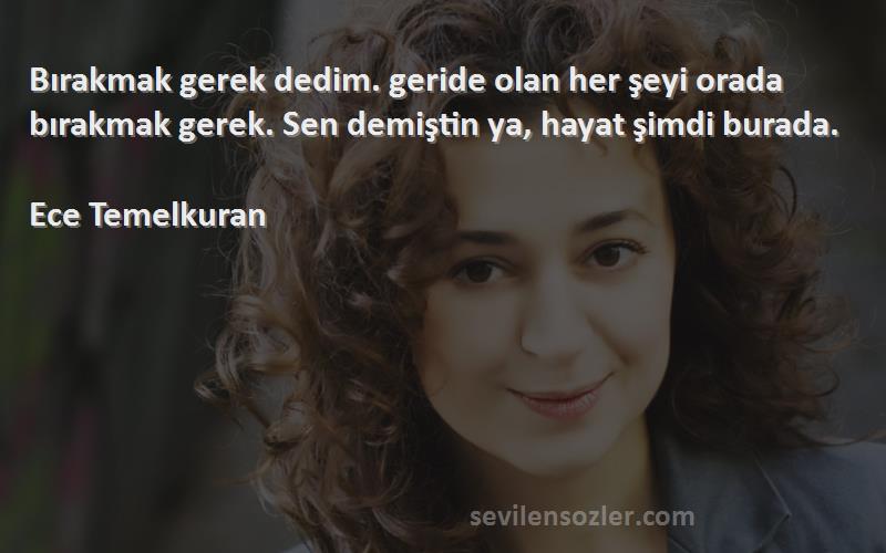 Ece Temelkuran Sözleri 
Bırakmak gerek dedim. geride olan her şeyi orada bırakmak gerek. Sen demiştin ya, hayat şimdi burada.

