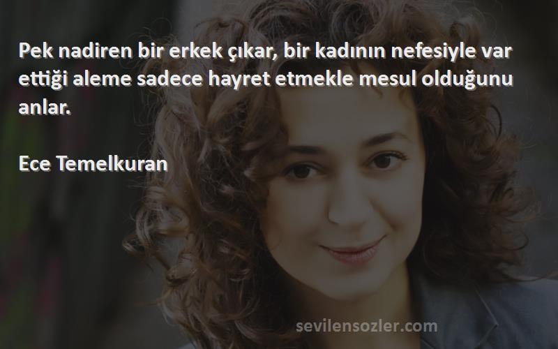Ece Temelkuran Sözleri 
Pek nadiren bir erkek çıkar, bir kadının nefesiyle var ettiği aleme sadece hayret etmekle mesul olduğunu anlar.

