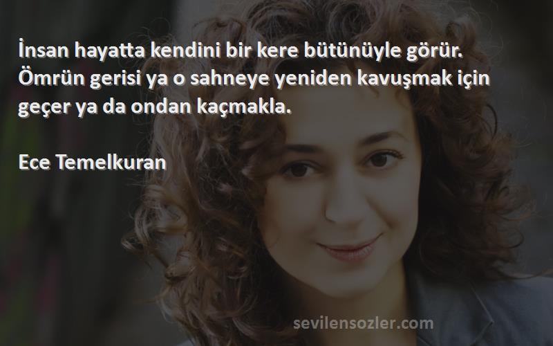 Ece Temelkuran Sözleri 
İnsan hayatta kendini bir kere bütünüyle görür. Ömrün gerisi ya o sahneye yeniden kavuşmak için geçer ya da ondan kaçmakla.

