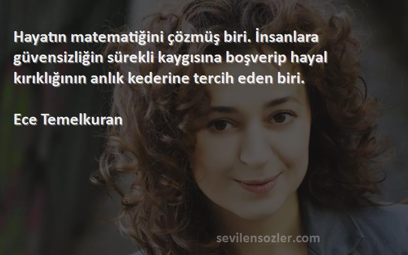 Ece Temelkuran Sözleri 
Hayatın matematiğini çözmüş biri. İnsanlara güvensizliğin sürekli kaygısına boşverip hayal kırıklığının anlık kederine tercih eden biri.

