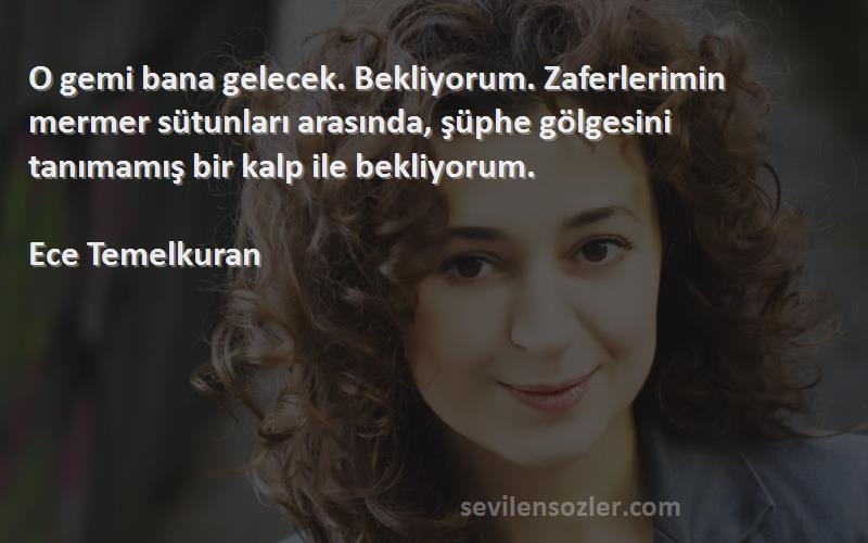 Ece Temelkuran Sözleri 
O gemi bana gelecek. Bekliyorum. Zaferlerimin mermer sütunları arasında, şüphe gölgesini tanımamış bir kalp ile bekliyorum.

