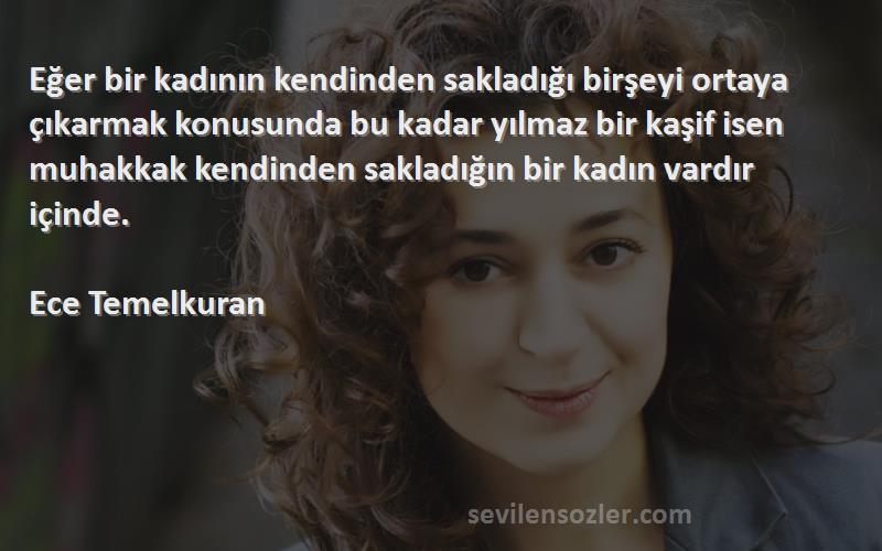 Ece Temelkuran Sözleri 
Eğer bir kadının kendinden sakladığı birşeyi ortaya çıkarmak konusunda bu kadar yılmaz bir kaşif isen muhakkak kendinden sakladığın bir kadın vardır içinde.

