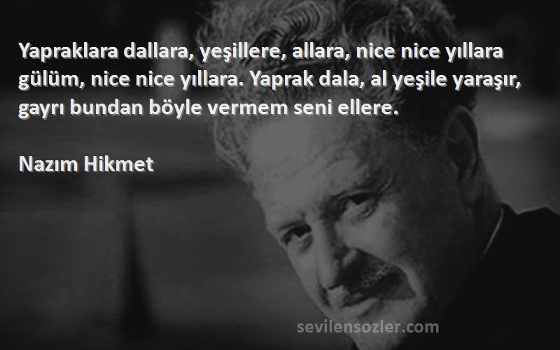 Nazım Hikmet Sözleri 
Yapraklara dallara, yeşillere, allara, nice nice yıllara gülüm, nice nice yıllara. Yaprak dala, al yeşile yaraşır, gayrı bundan böyle vermem seni ellere.