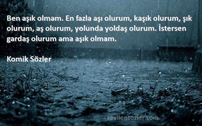 Komik Sözler Sözleri 
Ben aşık olmam. En fazla aşı olurum, kaşık olurum, şık olurum, aş olurum, yolunda yoldaş olurum. İstersen gardaş olurum ama aşık olmam.
