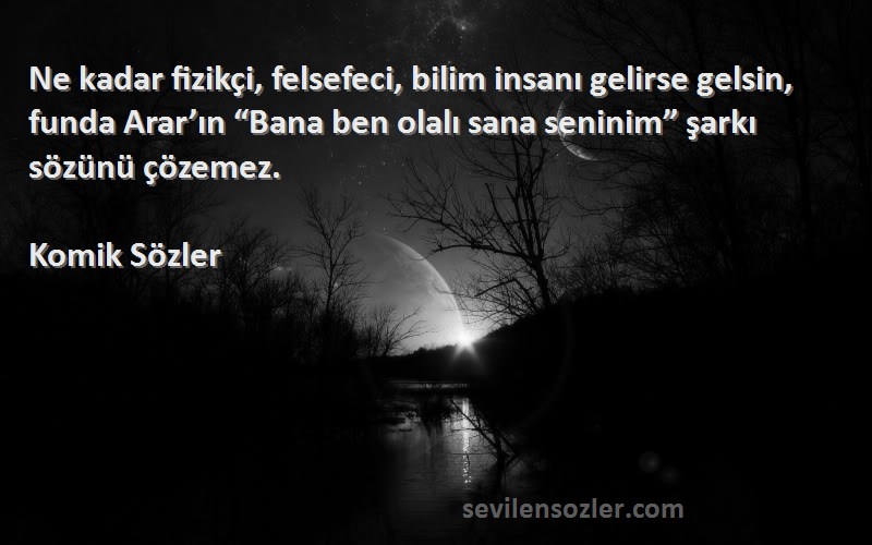 Komik Sözler Sözleri 
Ne kadar fizikçi, felsefeci, bilim insanı gelirse gelsin, funda Arar’ın “Bana ben olalı sana seninim” şarkı sözünü çözemez.
