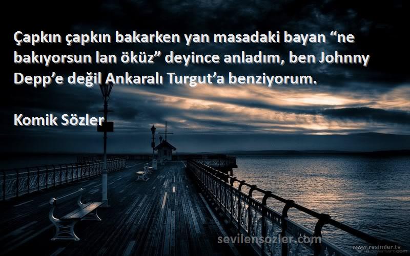 Komik Sözler Sözleri 
Çapkın çapkın bakarken yan masadaki bayan “ne bakıyorsun lan öküz” deyince anladım, ben Johnny Depp’e değil Ankaralı Turgut’a benziyorum.
