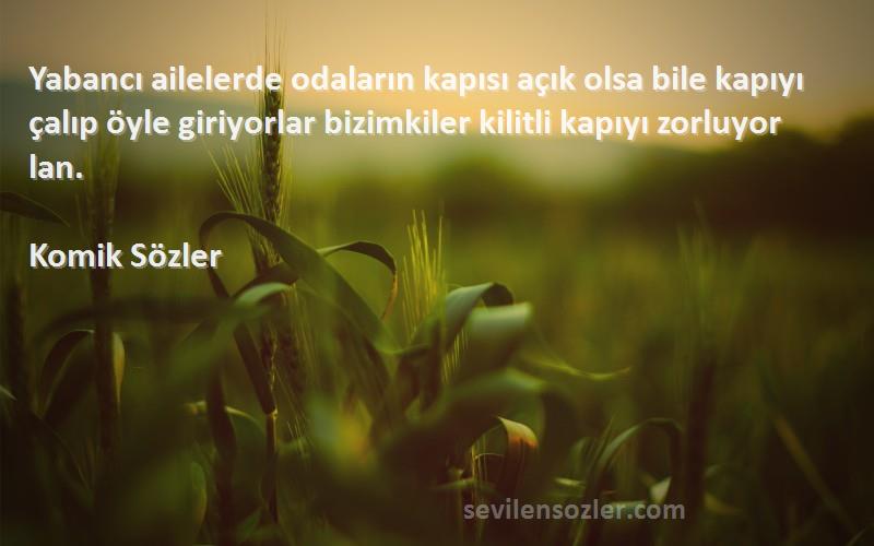 Komik Sözler Sözleri 
Yabancı ailelerde odaların kapısı açık olsa bile kapıyı çalıp öyle giriyorlar bizimkiler kilitli kapıyı zorluyor lan.
