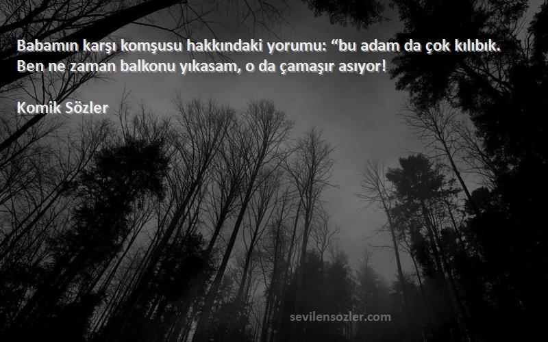 Komik Sözler Sözleri 
Babamın karşı komşusu hakkındaki yorumu: “bu adam da çok kılıbık. Ben ne zaman balkonu yıkasam, o da çamaşır asıyor!
