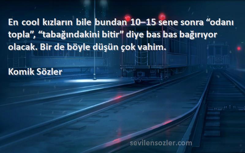 Komik Sözler Sözleri 
En cool kızların bile bundan 10–15 sene sonra “odanı topla”, “tabağındakini bitir” diye bas bas bağırıyor olacak. Bir de böyle düşün çok vahim.

